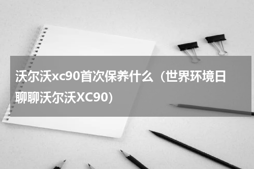 沃尔沃xc90首次保养什么（世界环境日聊聊沃尔沃XC90）