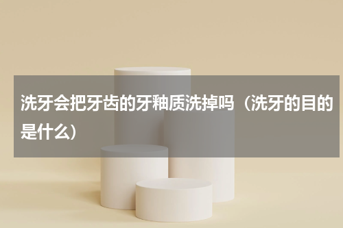 洗牙会把牙齿的牙釉质洗掉吗（洗牙的目的是什么）