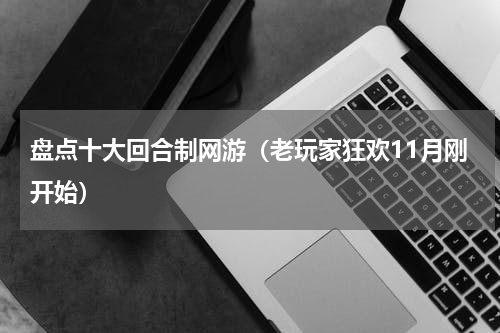 盘点十大回合制网游（老玩家狂欢11月刚开始）