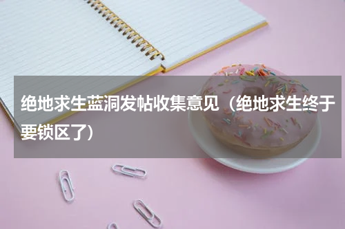 绝地求生蓝洞发帖收集意见（绝地求生终于要锁区了）