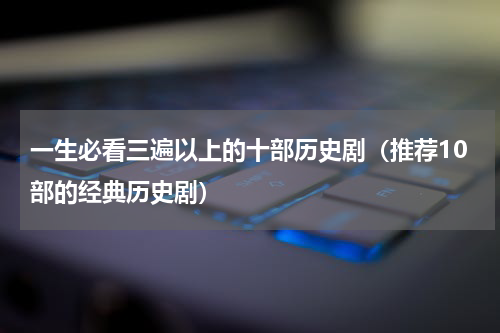 一生必看三遍以上的十部历史剧（推荐10部的经典历史剧）