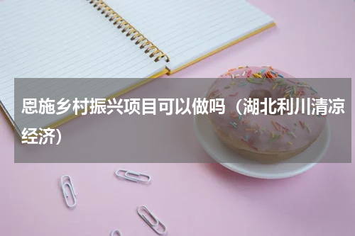 恩施乡村振兴项目可以做吗（湖北利川清凉经济）