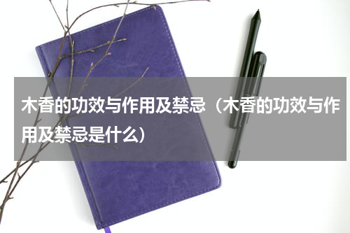 木香的功效与作用及禁忌（木香的功效与作用及禁忌是什么）