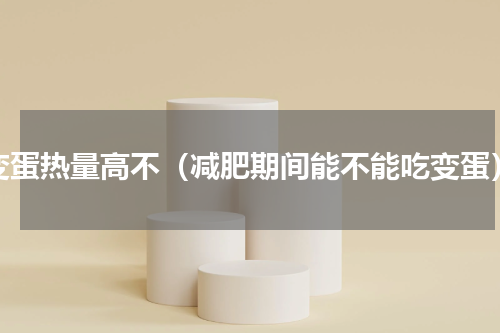 变蛋热量高不（减肥期间能不能吃变蛋）