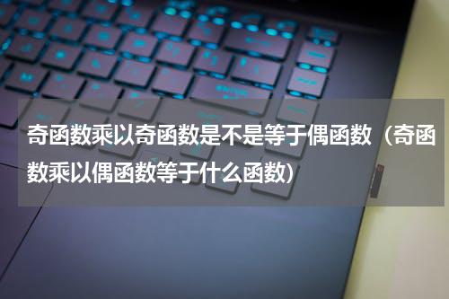 奇函数乘以奇函数是不是等于偶函数（奇函数乘以偶函数等于什么函数）