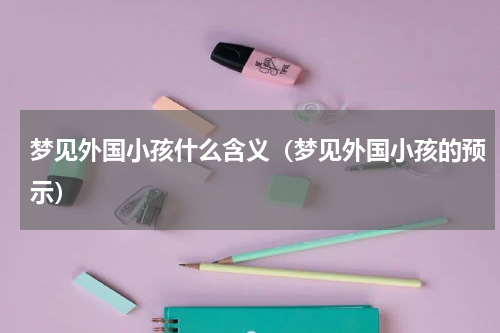 梦见外国小孩什么含义（梦见外国小孩的预示）