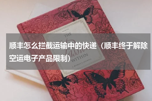 顺丰怎么拦截运输中的快递（顺丰终于解除空运电子产品限制）
