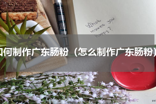如何制作广东肠粉（怎么制作广东肠粉）