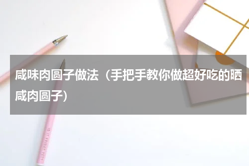咸味肉圆子做法（手把手教你做超好吃的晒咸肉圆子）