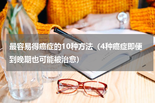 最容易得癌症的10种方法（4种癌症即便到晚期也可能被治愈）