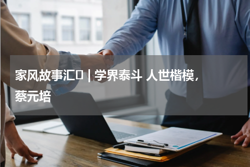 家风故事汇⑫ | 学界泰斗 人世楷模，蔡元培