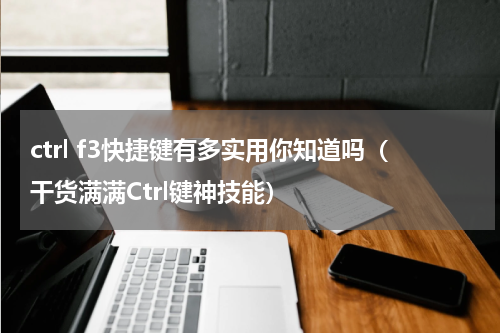 ctrl f3快捷键有多实用你知道吗（干货满满Ctrl键神技能）