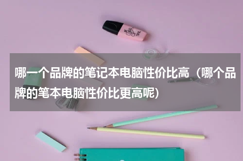 哪一个品牌的笔记本电脑性价比高（哪个品牌的笔本电脑性价比更高呢）