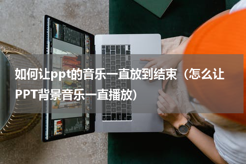 如何让ppt的音乐一直放到结束（怎么让PPT背景音乐一直播放）