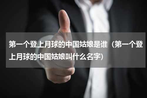 第一个登上月球的中国姑娘是谁（第一个登上月球的中国姑娘叫什么名字）