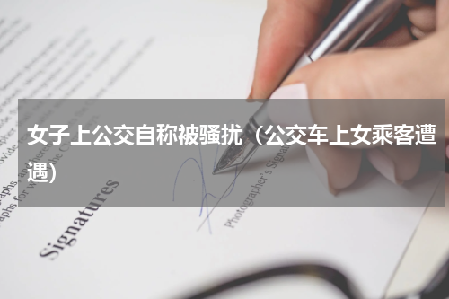 女子上公交自称被骚扰（公交车上女乘客遭遇）