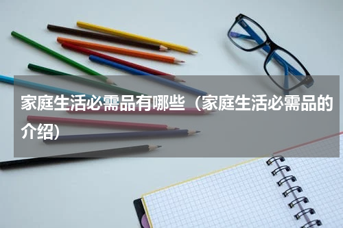 家庭生活必需品有哪些（家庭生活必需品的介绍）
