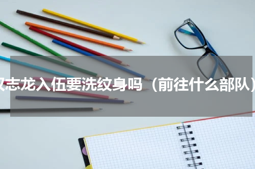 权志龙入伍要洗纹身吗（前往什么部队）