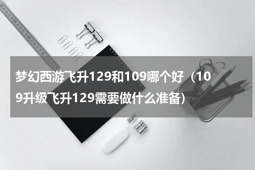 梦幻西游飞升129和109哪个好（109升级飞升129需要做什么准备）