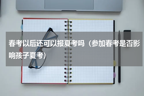 春考以后还可以报夏考吗（参加春考是否影响孩子夏考）
