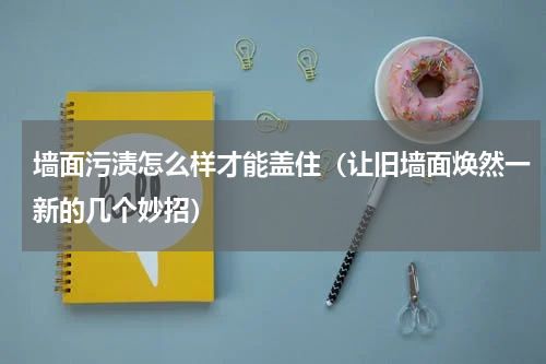 墙面污渍怎么样才能盖住（让旧墙面焕然一新的几个妙招）