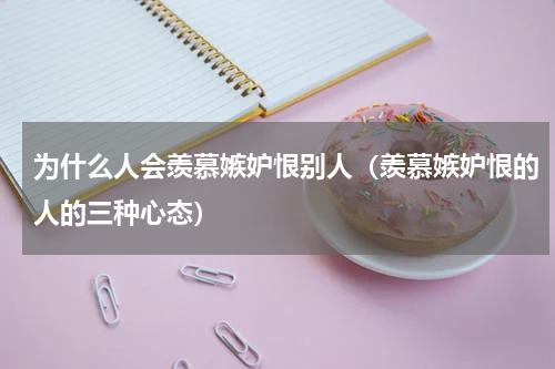为什么人会羡慕嫉妒恨别人（羡慕嫉妒恨的人的三种心态）