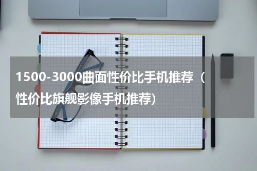 1500-3000曲面性价比手机推荐（性价比旗舰影像手机推荐）