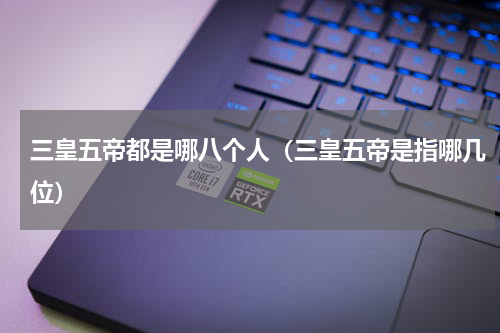 三皇五帝都是哪八个人（三皇五帝是指哪几位）