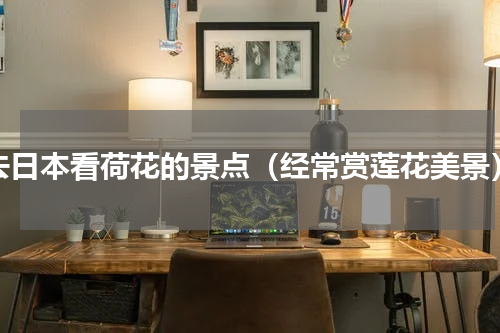 去日本看荷花的景点（经常赏莲花美景）
