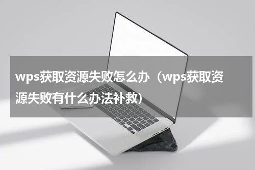 wps获取资源失败怎么办（wps获取资源失败有什么办法补救）