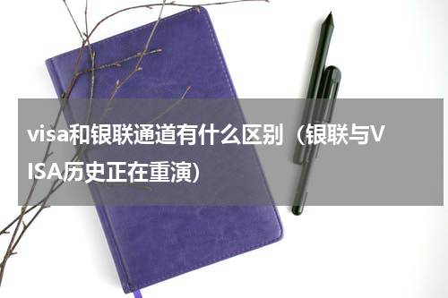 visa和银联通道有什么区别（银联与VISA历史正在重演）
