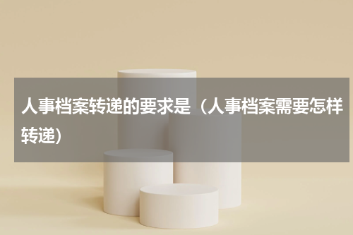 人事档案转递的要求是（人事档案需要怎样转递）