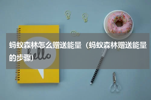 蚂蚁森林怎么赠送能量（蚂蚁森林赠送能量的步骤）