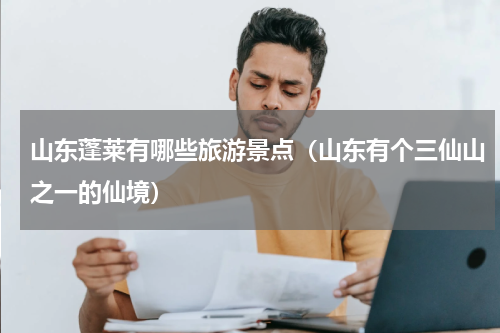 山东蓬莱有哪些旅游景点（山东有个三仙山之一的仙境）