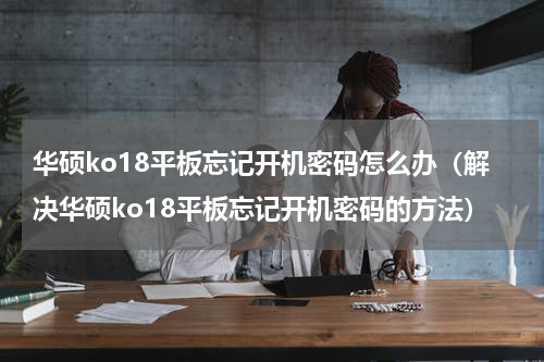 华硕ko18平板忘记开机密码怎么办（解决华硕ko18平板忘记开机密码的方法）