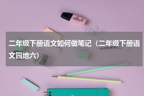 二年级下册语文如何做笔记（二年级下册语文园地六）
