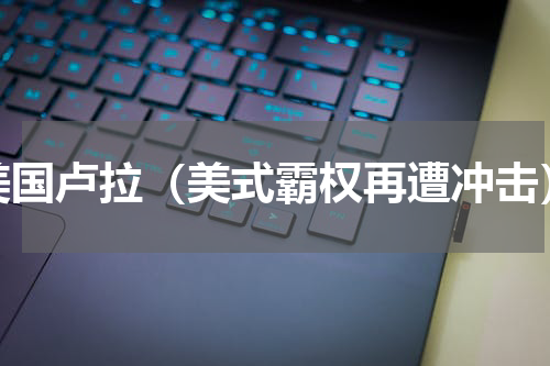 美国卢拉（美式霸权再遭冲击）