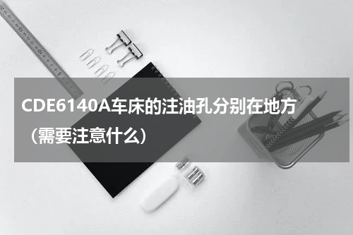 CDE6140A车床的注油孔分别在地方（需要注意什么）