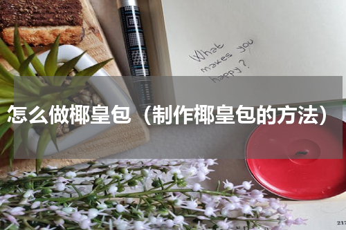 怎么做椰皇包（制作椰皇包的方法）