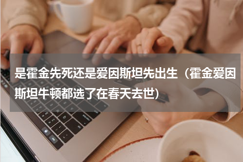 是霍金先死还是爱因斯坦先出生（霍金爱因斯坦牛顿都选了在春天去世）