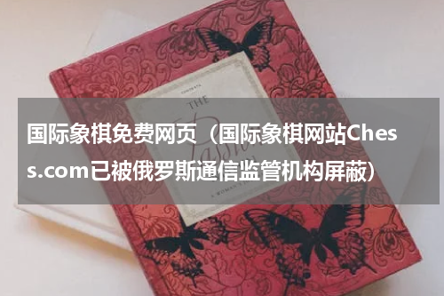 国际象棋免费网页（国际象棋网站Chess.com已被俄罗斯通信监管机构屏蔽）