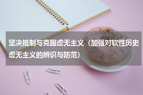 坚决抵制与克服虚无主义（加强对软性历史虚无主义的辨识与防范）