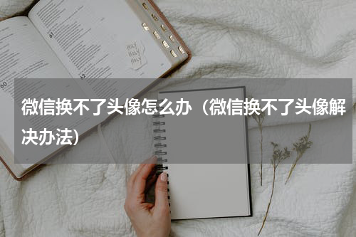 微信换不了头像怎么办（微信换不了头像解决办法）