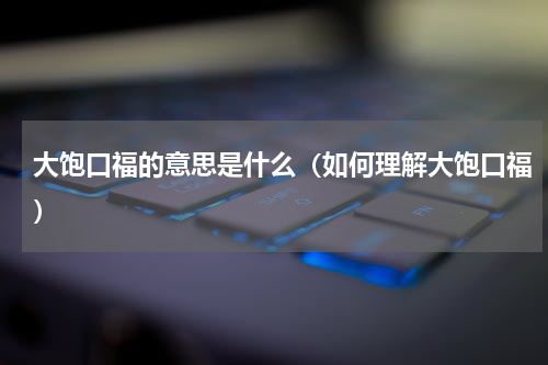 大饱口福的意思是什么（如何理解大饱口福）