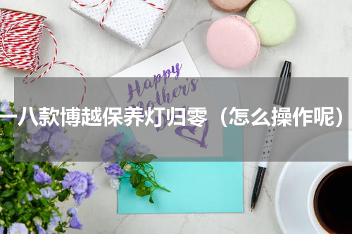 一八款博越保养灯归零（怎么操作呢）