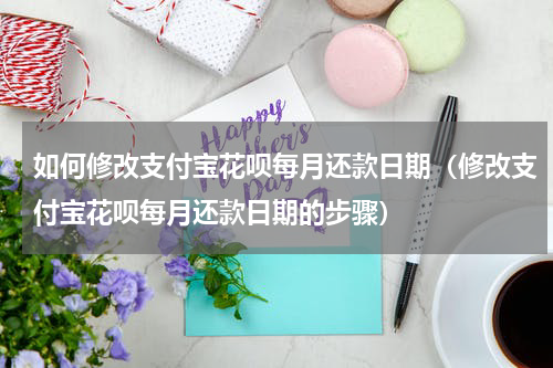 如何修改支付宝花呗每月还款日期（修改支付宝花呗每月还款日期的步骤）