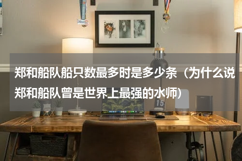 郑和船队船只数最多时是多少条（为什么说郑和船队曾是世界上最强的水师）