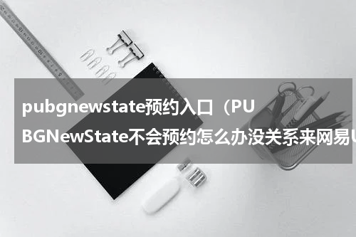 pubgnewstate预约入口（PUBGNewState不会预约怎么办没关系来网易UU手游加速器轻松搞定）