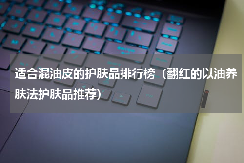 适合混油皮的护肤品排行榜（翻红的以油养肤法护肤品推荐）
