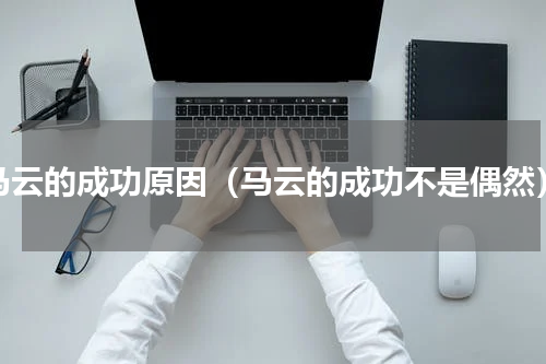 马云的成功原因（马云的成功不是偶然）